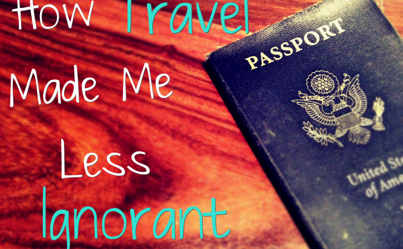 How Travel Made Me Less Ignorant